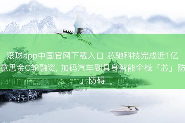 滚球app中国官网下载入口 芯驰科技完成近1亿好意思金C轮融资， 加码汽车到具身智能全栈「芯」防碍