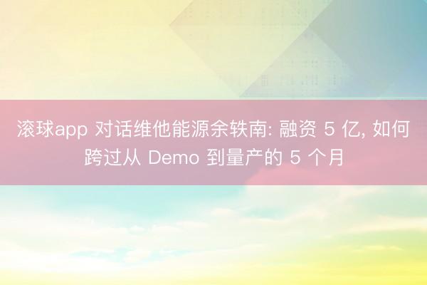 滚球app 对话维他能源余轶南: 融资 5 亿， 如何跨过从 Demo 到量产的 5 个月