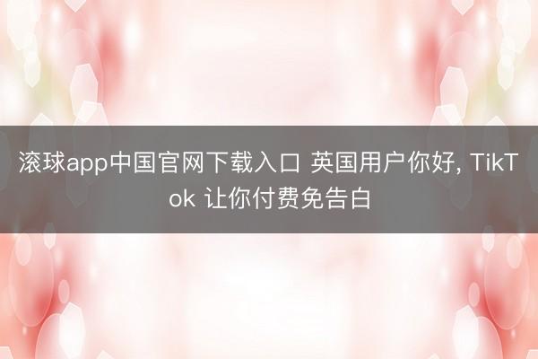 滚球app中国官网下载入口 英国用户你好， TikTok 让你付费免告白