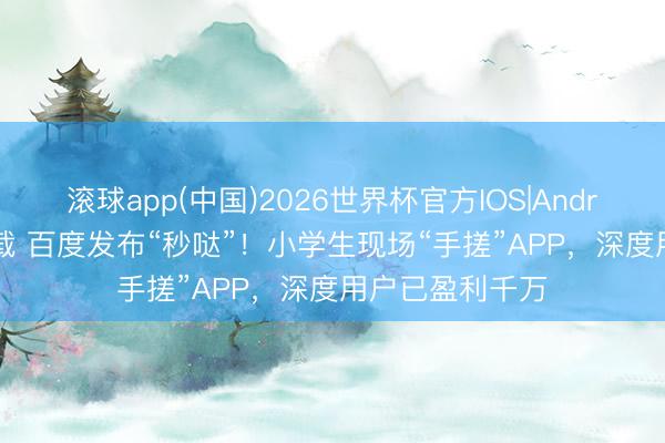 滚球app(中国)2026世界杯官方IOS|Android手机app下载 百度发布“秒哒”！小学生现场“手搓”APP，深度用户已盈利千万