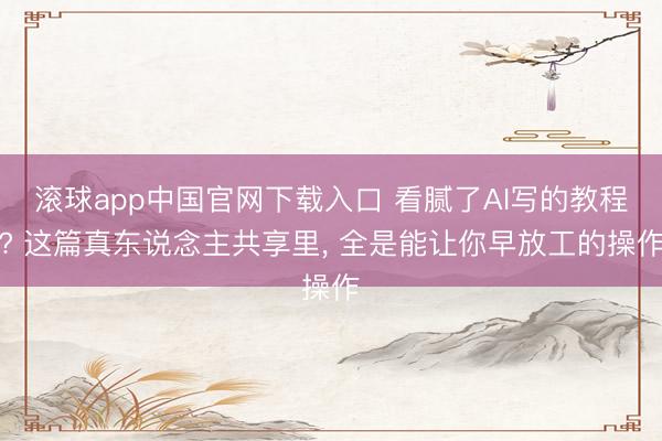 滚球app中国官网下载入口 看腻了AI写的教程? 这篇真东说念主共享里， 全是能让你早放工的操作