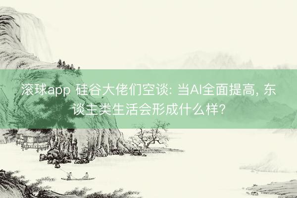 滚球app 硅谷大佬们空谈: 当AI全面提高， 东谈主类生活会形成什么样?