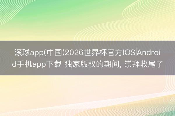 滚球app(中国)2026世界杯官方IOS|Android手机app下载 独家版权的期间， 崇拜收尾了