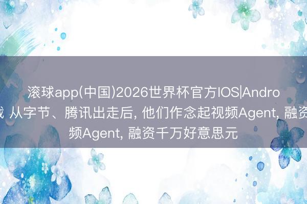 滚球app(中国)2026世界杯官方IOS|Android手机app下载 从字节、腾讯出走后， 他们作念起视频Agent， 融资千万好意思元