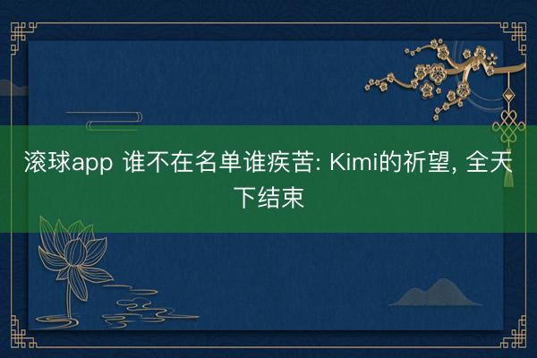 滚球app 谁不在名单谁疾苦: Kimi的祈望， 全天下结束