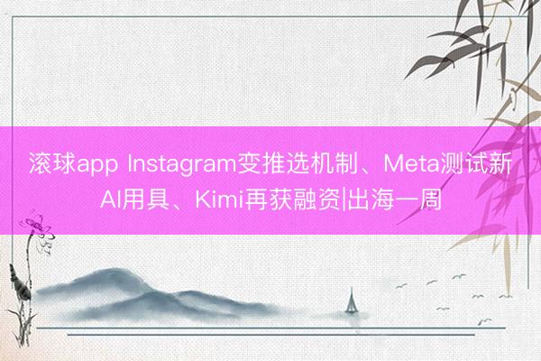 滚球app Instagram变推选机制、Meta测试新AI用具、Kimi再获融资|出海一周