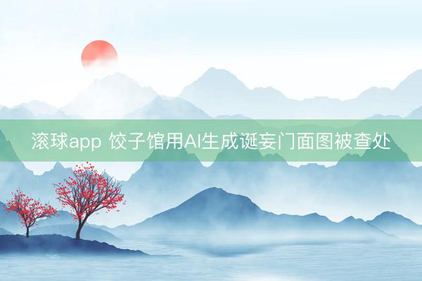 滚球app 饺子馆用AI生成诞妄门面图被查处