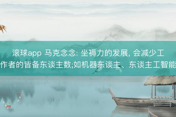 滚球app 马克念念: 坐褥力的发展， 会减少工作者的皆备东谈主数;如机器东谈主、东谈主工智能
