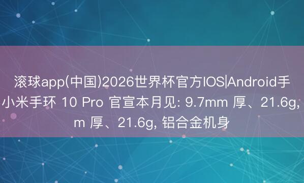 滚球app(中国)2026世界杯官方IOS|Android手机app下载 小米手环 10 Pro 官宣本月见: 9.7mm 厚、21.6g， 铝合金机身