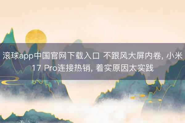 滚球app中国官网下载入口 不跟风大屏内卷， 小米17 Pro连接热销， 着实原因太实践