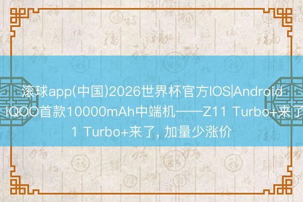 滚球app(中国)2026世界杯官方IOS|Android手机app下载 iQOO首款10000mAh中端机——Z11 Turbo+来了， 加量少涨价