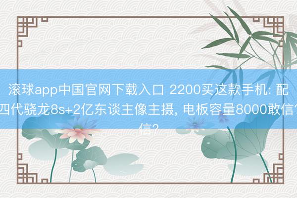滚球app中国官网下载入口 2200买这款手机: 配四代骁龙8s+2亿东谈主像主摄， 电板容量8000敢信?