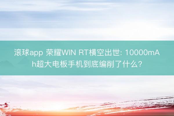 滚球app 荣耀WIN RT横空出世: 10000mAh超大电板手机到底编削了什么?