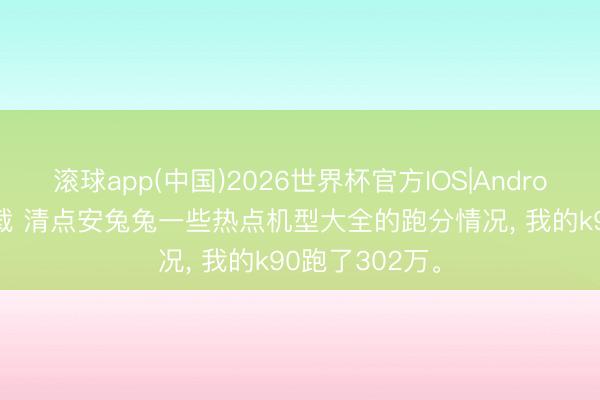 滚球app(中国)2026世界杯官方IOS|Android手机app下载 清点安兔兔一些热点机型大全的跑分情况， 我的k90跑了302万。