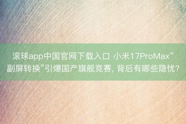 滚球app中国官网下载入口 小米17ProMax“副屏转换”引爆国产旗舰竞赛， 背后有哪些隐忧?
