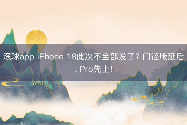 滚球app iPhone 18此次不全部发了? 门径版延后， Pro先上!