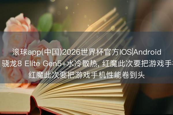 滚球app(中国)2026世界杯官方IOS|Android手机app下载 骁龙8 Elite Gen5+水冷散热， 红魔此次要把游戏手机性能卷到头
