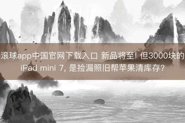 滚球app中国官网下载入口 新品将至! 但3000块的iPad mini 7， 是捡漏照旧帮苹果清库存?