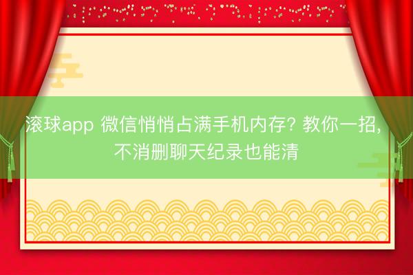 滚球app 微信悄悄占满手机内存? 教你一招， 不消删聊天纪录也能清
