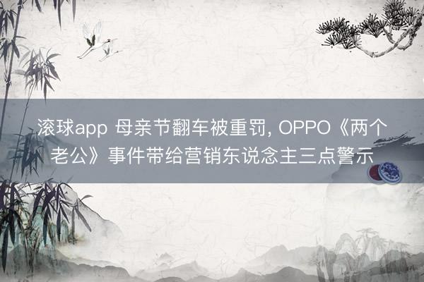 滚球app 母亲节翻车被重罚， OPPO《两个老公》事件带给营销东说念主三点警示