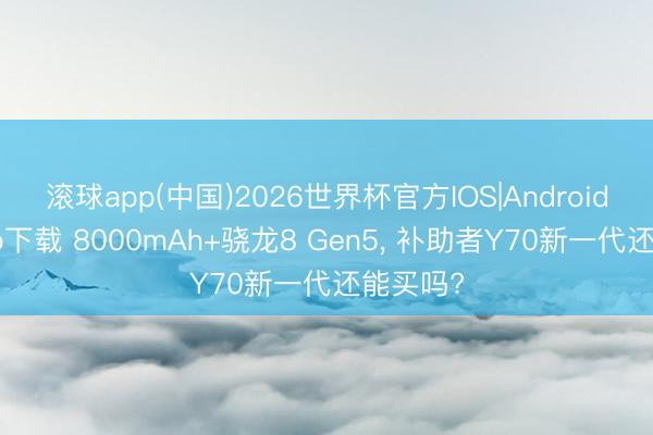 滚球app(中国)2026世界杯官方IOS|Android手机app下载 8000mAh+骁龙8 Gen5， 补助者Y70新一代还能买吗?