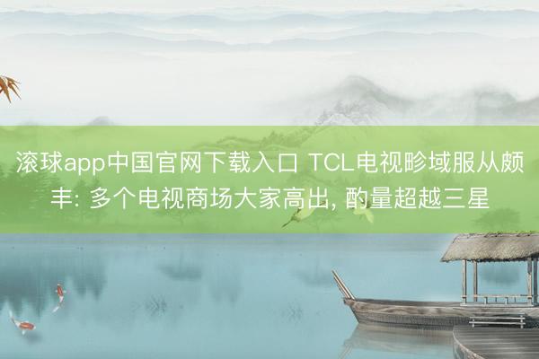 滚球app中国官网下载入口 TCL电视畛域服从颇丰: 多个电视商场大家高出， 酌量超越三星
