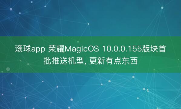 滚球app 荣耀MagicOS 10.0.0.155版块首批推送机型， 更新有点东西