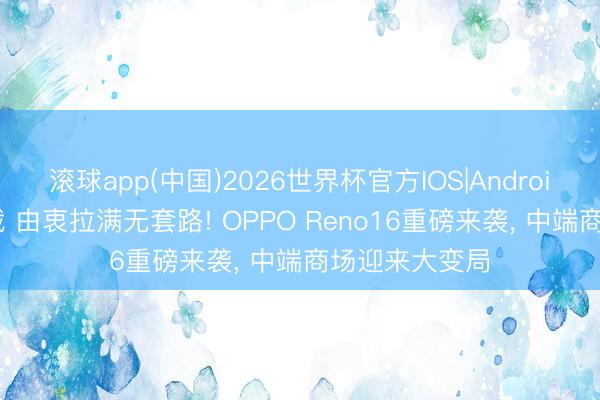 滚球app(中国)2026世界杯官方IOS|Android手机app下载 由衷拉满无套路! OPPO Reno16重磅来袭， 中端商场迎来大变局