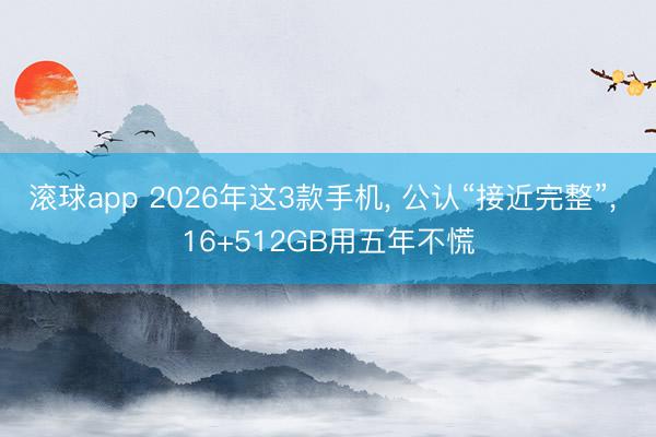 滚球app 2026年这3款手机， 公认“接近完整”， 16+512GB用五年不慌