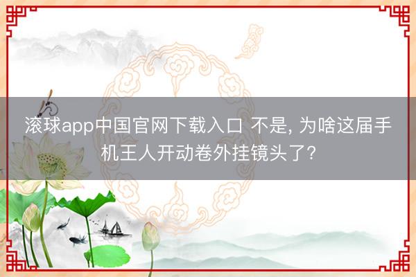 滚球app中国官网下载入口 不是， 为啥这届手机王人开动卷外挂镜头了?