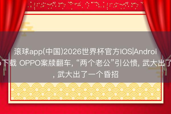 滚球app(中国)2026世界杯官方IOS|Android手机app下载 OPPO案牍翻车， “两个老公”引公愤， 武大出了一个昏招