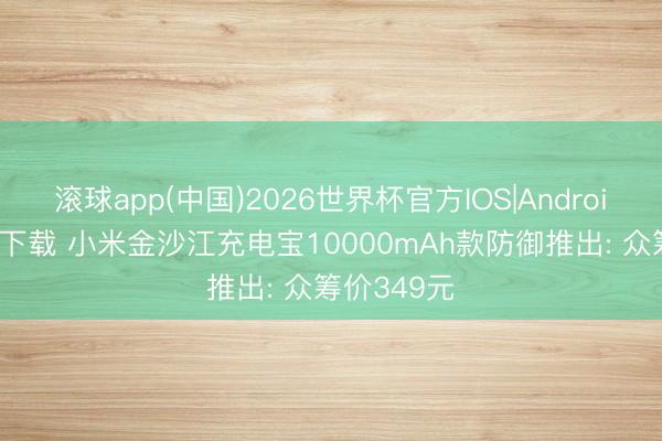 滚球app(中国)2026世界杯官方IOS|Android手机app下载 小米金沙江充电宝10000mAh款防御推出: 众筹价349元