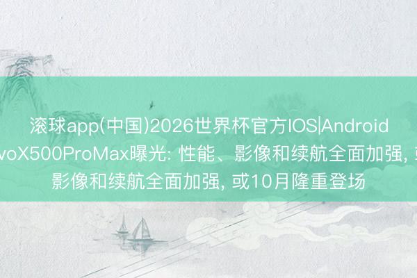 滚球app(中国)2026世界杯官方IOS|Android手机app下载 vivoX500ProMax曝光: 性能、影像和续航全面加强， 或10月隆重登场