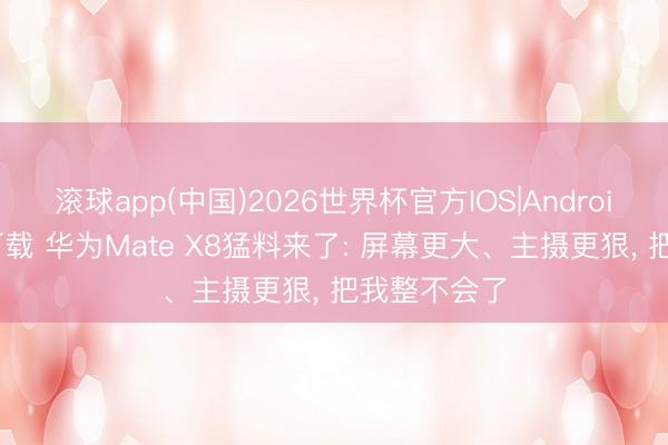 滚球app(中国)2026世界杯官方IOS|Android手机app下载 华为Mate X8猛料来了: 屏幕更大、主摄更狠， 把我整不会了