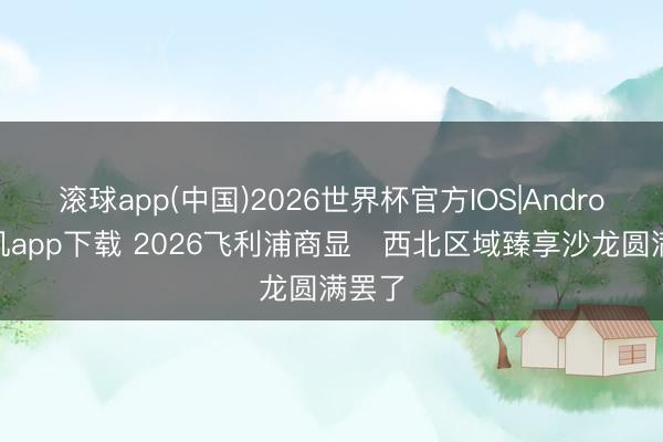 滚球app(中国)2026世界杯官方IOS|Android手机app下载 2026飞利浦商显・西北区域臻享沙龙圆满罢了