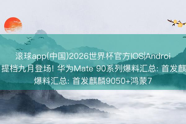 滚球app(中国)2026世界杯官方IOS|Android手机app下载 提档九月登场! 华为Mate 90系列爆料汇总: 首发麒麟9050+鸿蒙7