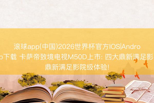 滚球app(中国)2026世界杯官方IOS|Android手机app下载 卡萨帝致境电视M50D上市: 四大鼎新满足影院级体验!