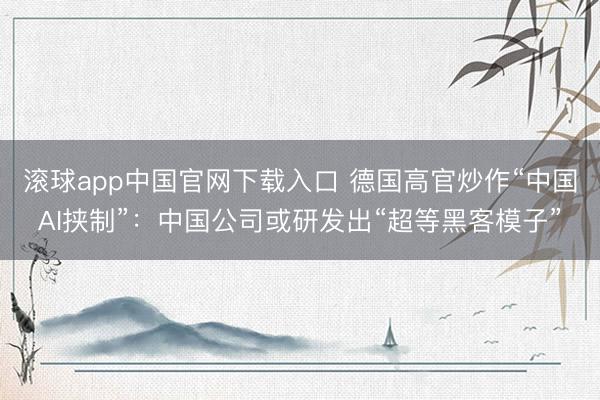 滚球app中国官网下载入口 德国高官炒作“中国AI挟制”：中国公司或研发出“超等黑客模子”