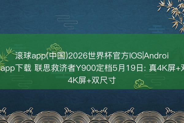 滚球app(中国)2026世界杯官方IOS|Android手机app下载 联思救济者Y900定档5月19日: 真4K屏+双尺寸