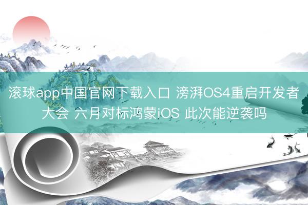 滚球app中国官网下载入口 滂湃OS4重启开发者大会 六月对标鸿蒙iOS 此次能逆袭吗