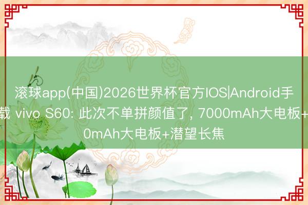 滚球app(中国)2026世界杯官方IOS|Android手机app下载 vivo S60: 此次不单拼颜值了， 7000mAh大电板+潜望长焦