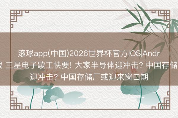 滚球app(中国)2026世界杯官方IOS|Android手机app下载 三星电子歇工快要! 大家半导体迎冲击? 中国存储厂或迎来窗口期