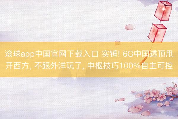 滚球app中国官网下载入口 实锤! 6G中国透顶甩开西方， 不跟外洋玩了， 中枢技巧100%自主可控