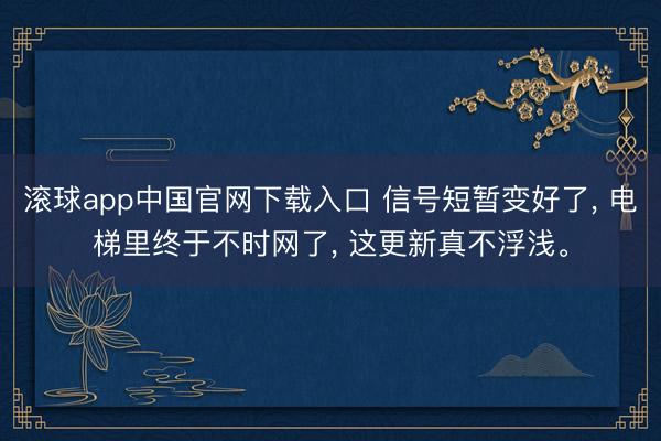 滚球app中国官网下载入口 信号短暂变好了， 电梯里终于不时网了， 这更新真不浮浅。
