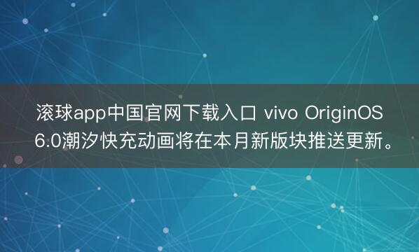 滚球app中国官网下载入口 vivo OriginOS 6.0潮汐快充动画将在本月新版块推送更新。