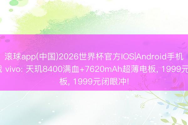 滚球app(中国)2026世界杯官方IOS|Android手机app下载 vivo: 天玑8400满血+7620mAh超薄电板， 1999元闭眼冲!