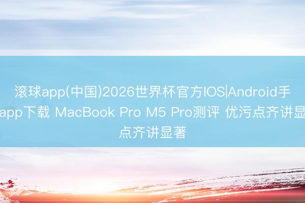 滚球app(中国)2026世界杯官方IOS|Android手机app下载 MacBook Pro M5 Pro测评 优污点齐讲显著