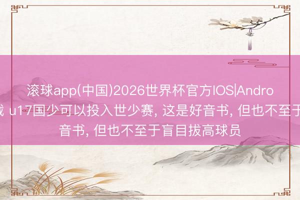滚球app(中国)2026世界杯官方IOS|Android手机app下载 u17国少可以投入世少赛， 这是好音书， 但也不至于盲目拔高球员