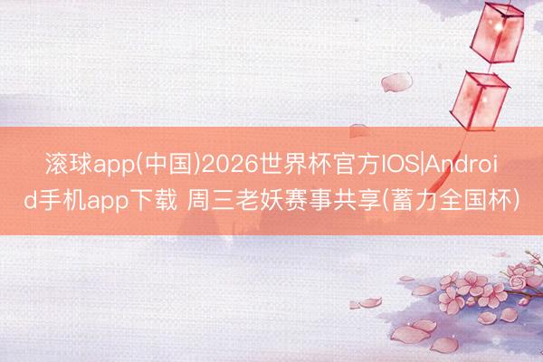 滚球app(中国)2026世界杯官方IOS|Android手机app下载 周三老妖赛事共享(蓄力全国杯)