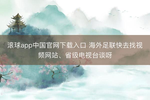 滚球app中国官网下载入口 海外足联快去找视频网站、省级电视台谈呀